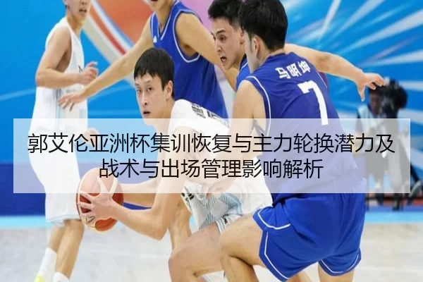 郭艾伦亚洲杯集训恢复与主力轮换潜力及战术与出场管理影响解析